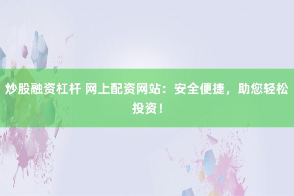 炒股融资杠杆 网上配资网站：安全便捷，助您轻松投资！