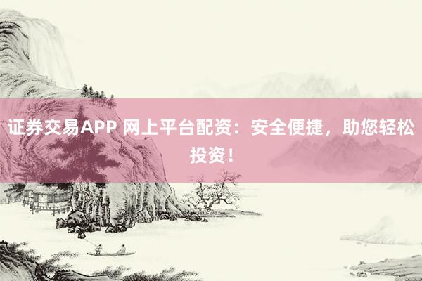 证券交易APP 网上平台配资：安全便捷，助您轻松投资！