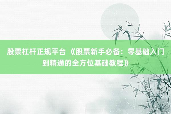 股票杠杆正规平台 《股票新手必备：零基础入门到精通的全方位基础教程》