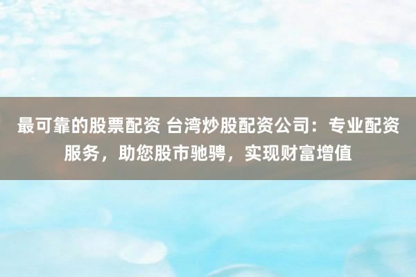 最可靠的股票配资 台湾炒股配资公司：专业配资服务，助您股市驰骋，实现财富增值