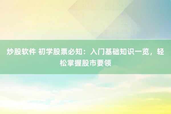 炒股软件 初学股票必知：入门基础知识一览，轻松掌握股市要领