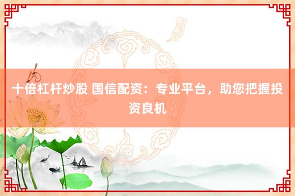 十倍杠杆炒股 国信配资：专业平台，助您把握投资良机