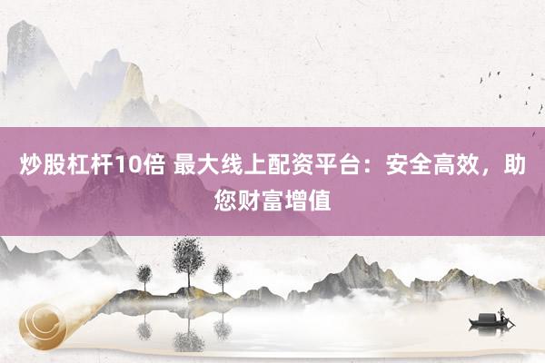 炒股杠杆10倍 最大线上配资平台：安全高效，助您财富增值