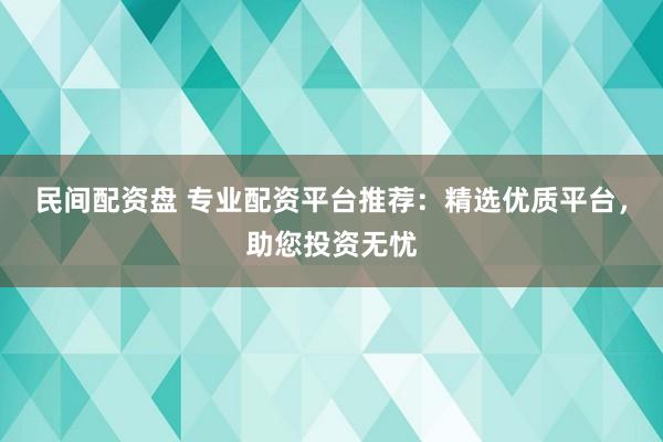 民间配资盘 专业配资平台推荐：精选优质平台，助您投资无忧