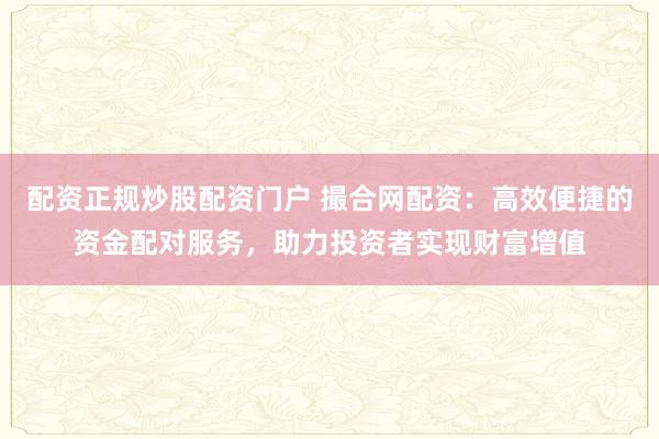 配资正规炒股配资门户 撮合网配资：高效便捷的资金配对服务，助力投资者实现财富增值