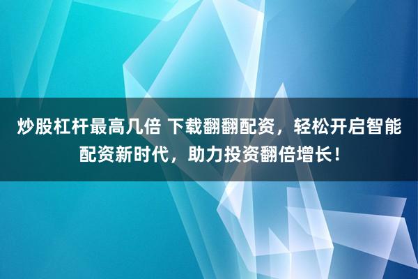 炒股杠杆最高几倍 下载翻翻配资，轻松开启智能配资新时代，助力投资翻倍增长！
