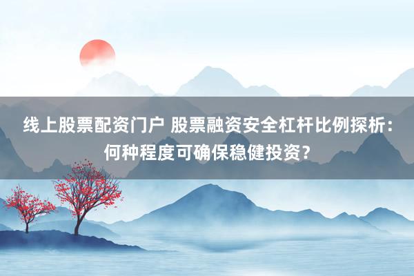 线上股票配资门户 股票融资安全杠杆比例探析：何种程度可确保稳健投资？