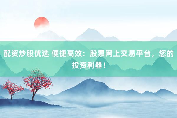 配资炒股优选 便捷高效：股票网上交易平台，您的投资利器！