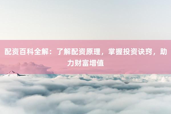 配资百科全解：了解配资原理，掌握投资诀窍，助力财富增值