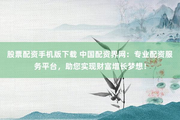 股票配资手机版下载 中国配资界网：专业配资服务平台，助您实现财富增长梦想！