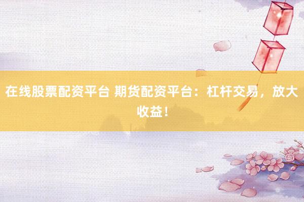 在线股票配资平台 期货配资平台：杠杆交易，放大收益！