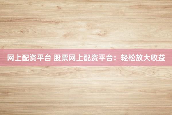 网上配资平台 股票网上配资平台：轻松放大收益