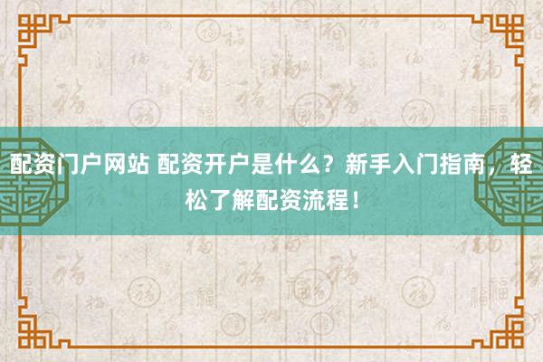 配资门户网站 配资开户是什么？新手入门指南，轻松了解配资流程！