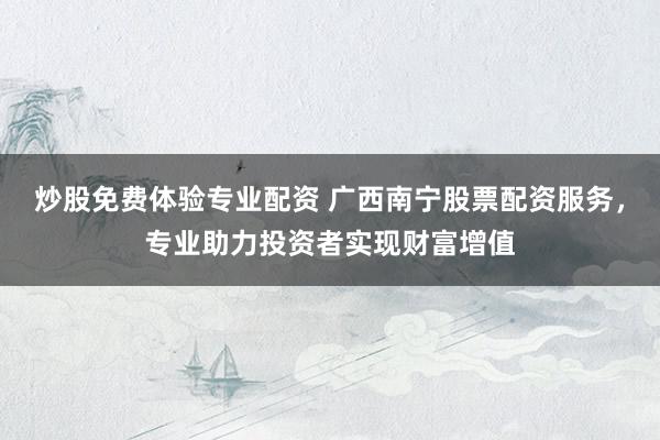 炒股免费体验专业配资 广西南宁股票配资服务，专业助力投资者实现财富增值