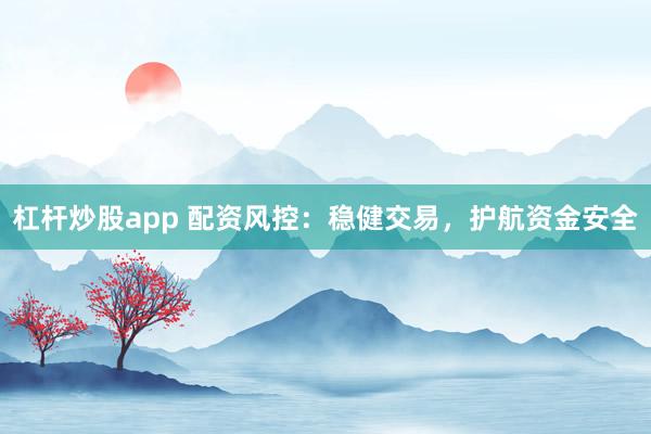 杠杆炒股app 配资风控：稳健交易，护航资金安全