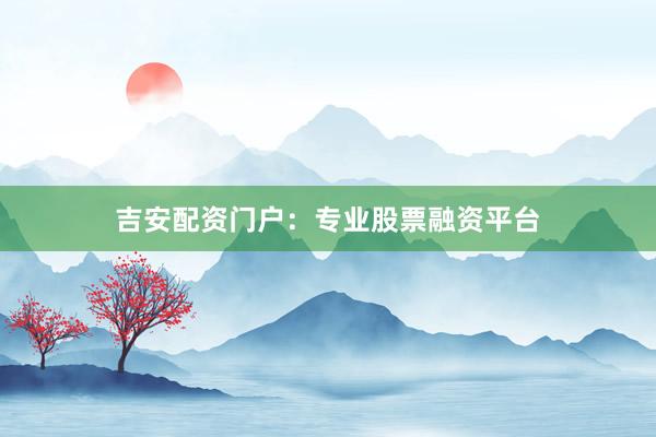 吉安配资门户：专业股票融资平台