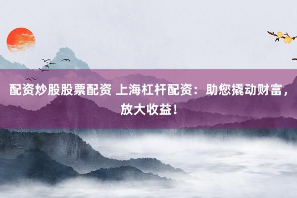配资炒股股票配资 上海杠杆配资：助您撬动财富，放大收益！