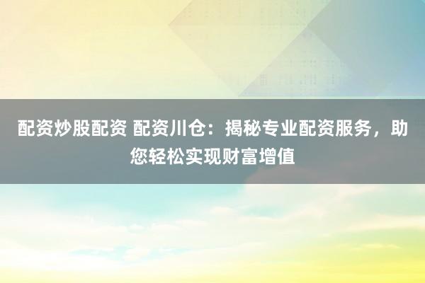 配资炒股配资 配资川仓：揭秘专业配资服务，助您轻松实现财富增值