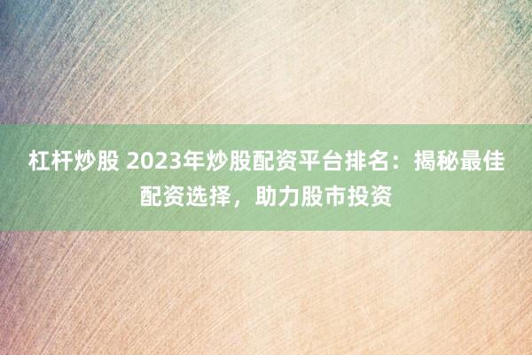 杠杆炒股 2023年炒股配资平台排名：揭秘最佳配资选择，助力股市投资