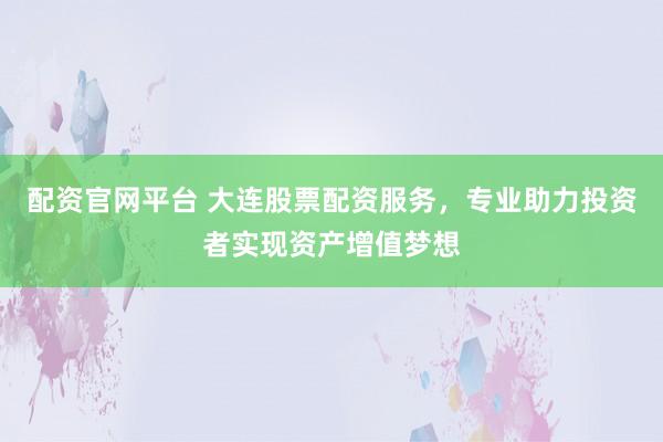 配资官网平台 大连股票配资服务，专业助力投资者实现资产增值梦想