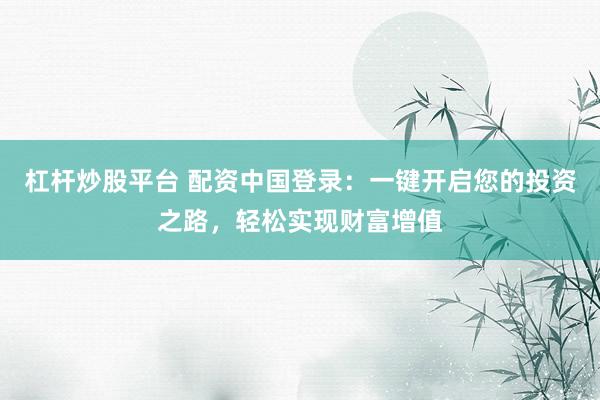 杠杆炒股平台 配资中国登录：一键开启您的投资之路，轻松实现财富增值