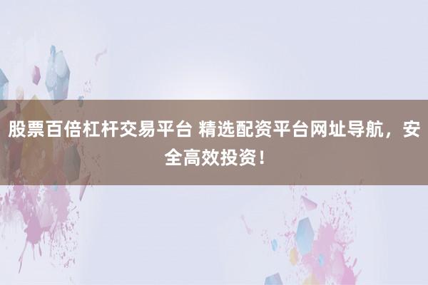 股票百倍杠杆交易平台 精选配资平台网址导航，安全高效投资！
