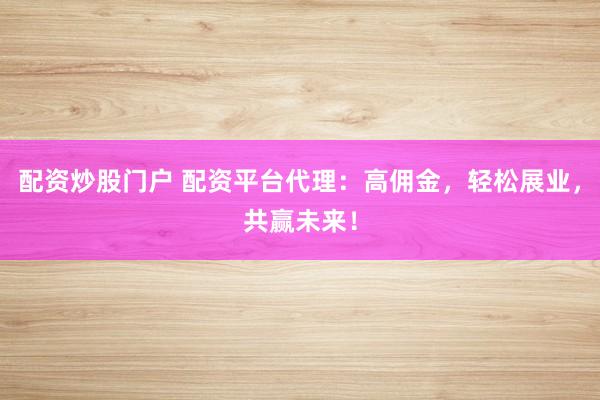 配资炒股门户 配资平台代理：高佣金，轻松展业，共赢未来！