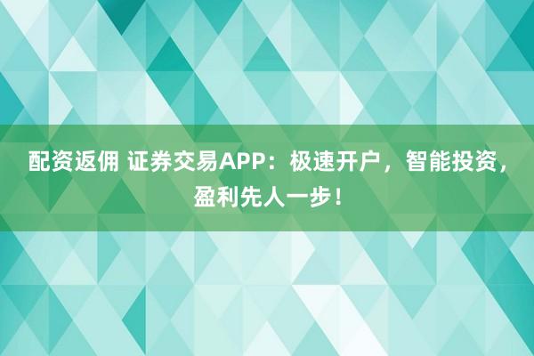配资返佣 证券交易APP：极速开户，智能投资，盈利先人一步！