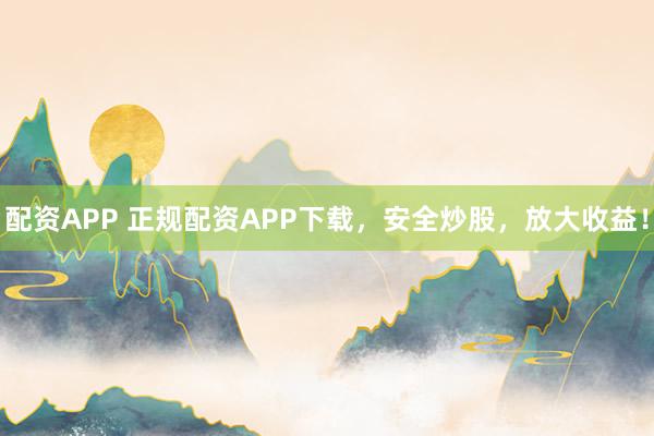 配资APP 正规配资APP下载，安全炒股，放大收益！