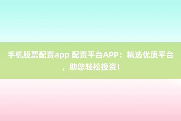 手机股票配资app 配资平台APP：精选优质平台，助您轻松投资！