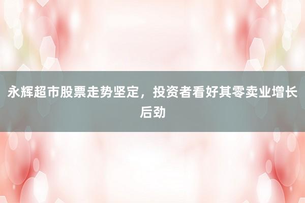 永辉超市股票走势坚定，投资者看好其零卖业增长后劲