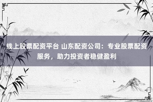 线上股票配资平台 山东配资公司：专业股票配资服务，助力投资者稳健盈利