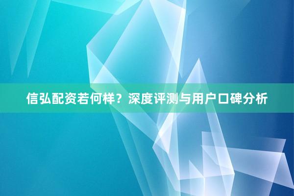 信弘配资若何样？深度评测与用户口碑分析