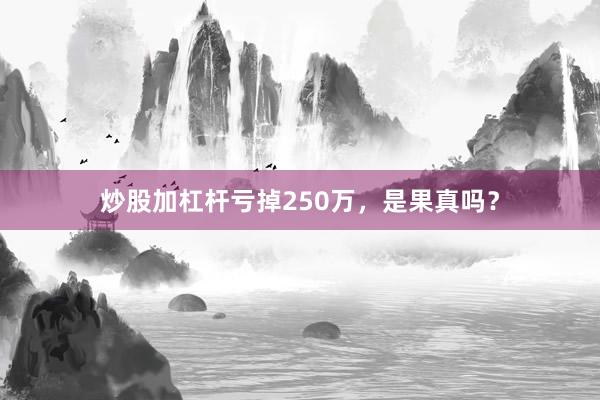 炒股加杠杆亏掉250万，是果真吗？