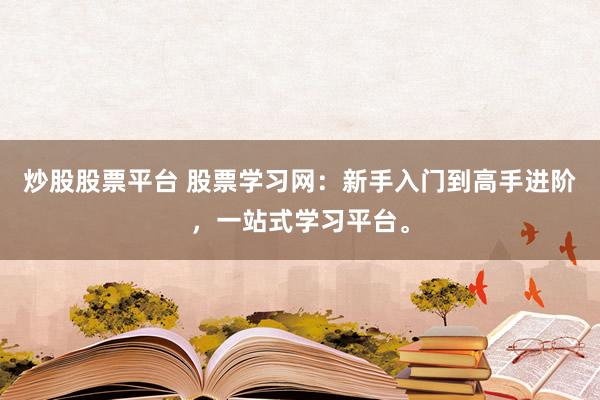 炒股股票平台 股票学习网：新手入门到高手进阶，一站式学习平台。