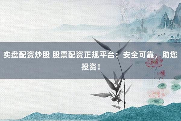 实盘配资炒股 股票配资正规平台：安全可靠，助您投资！