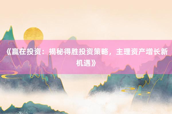 《赢在投资：揭秘得胜投资策略，主理资产增长新机遇》