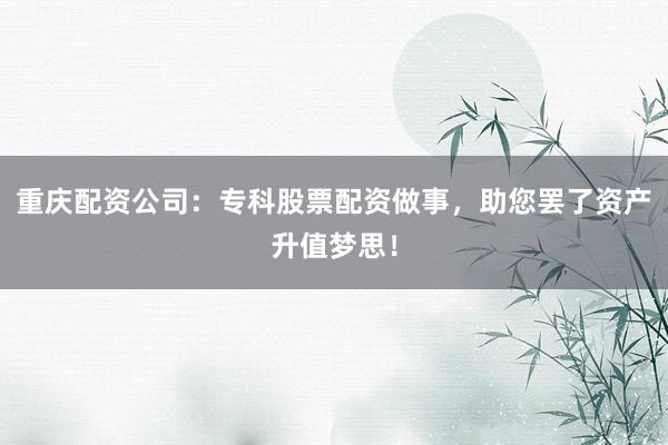 重庆配资公司：专科股票配资做事，助您罢了资产升值梦思！