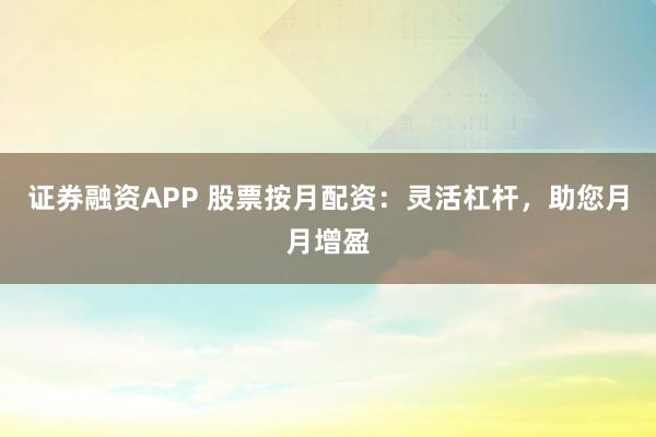 证券融资APP 股票按月配资：灵活杠杆，助您月月增盈