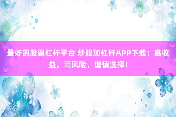 最好的股票杠杆平台 炒股加杠杆APP下载：高收益，高风险，谨慎选择！