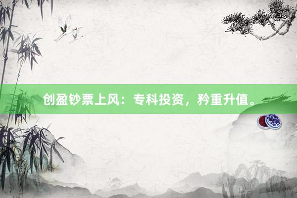 创盈钞票上风：专科投资，矜重升值。