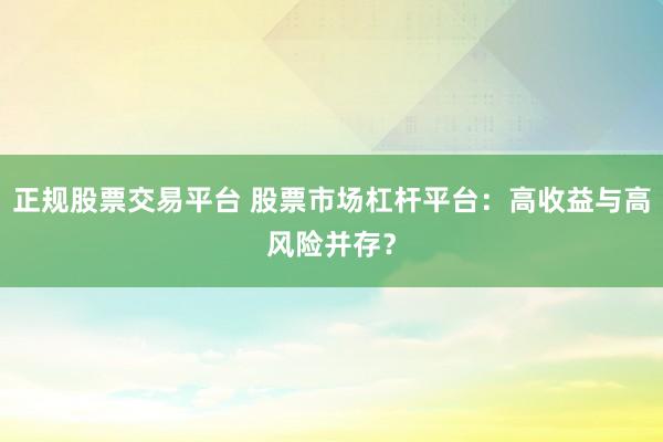 正规股票交易平台 股票市场杠杆平台：高收益与高风险并存？