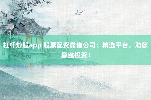 杠杆炒股app 股票配资靠谱公司：精选平台，助您稳健投资！