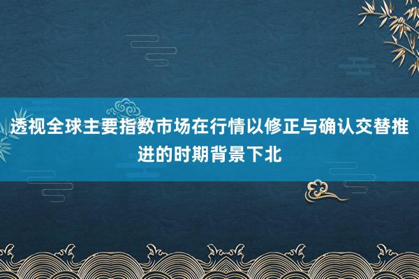 透视全球主要指数市场在行情以修正与确认交替推进的时期背景下北