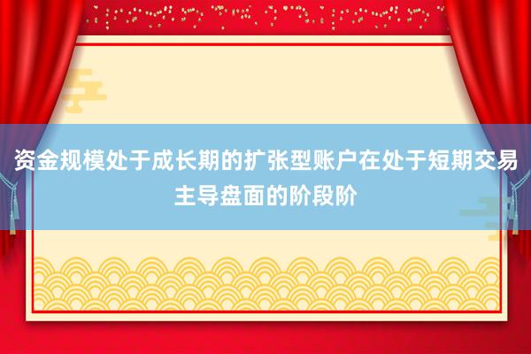 资金规模处于成长期的扩张型账户在处于短期交易主导盘面的阶段阶