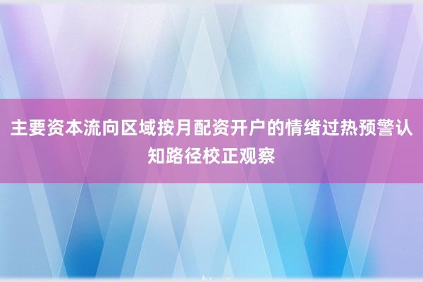 主要资本流向区域按月配资开户的情绪过热预警认知路径校正观察