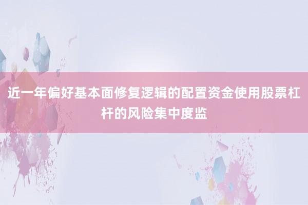 近一年偏好基本面修复逻辑的配置资金使用股票杠杆的风险集中度监