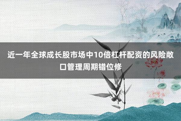 近一年全球成长股市场中10倍杠杆配资的风险敞口管理周期错位修