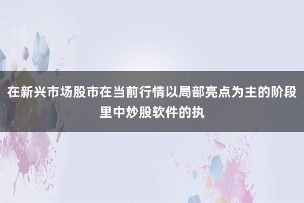 在新兴市场股市在当前行情以局部亮点为主的阶段里中炒股软件的执