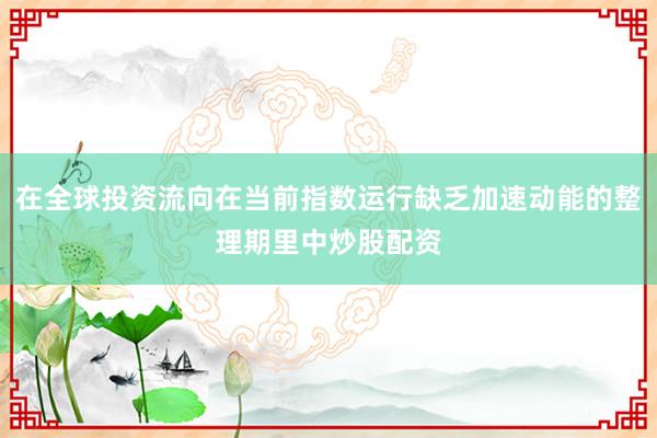 在全球投资流向在当前指数运行缺乏加速动能的整理期里中炒股配资